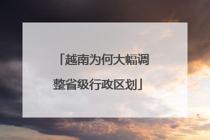 越南为何大幅调整省级行政区划