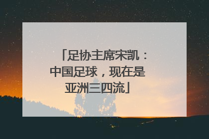 足协主席宋凯：中国足球，现在是亚洲三四流