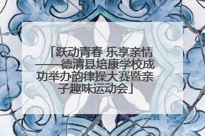 跃动青春 乐享亲情——德清县培康学校成功举办韵律操大赛暨亲子趣味运动会