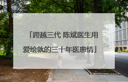 跨越三代 陈斌医生用爱绘就的三十年医患情