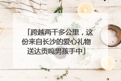 跨越两千多公里，这份来自长沙的爱心礼物送达贡嘎男孩手中