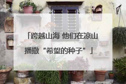 跨越山海 他们在凉山播撒“希望的种子”
