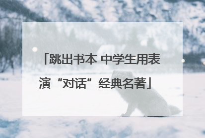 跳出书本 中学生用表演“对话”经典名著