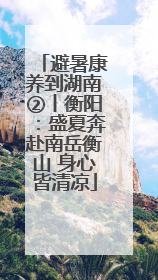 避暑康养到湖南②丨衡阳：盛夏奔赴南岳衡山 身心皆清凉