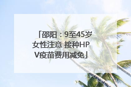 邵阳：9至45岁女性注意 接种HPV疫苗费用减免