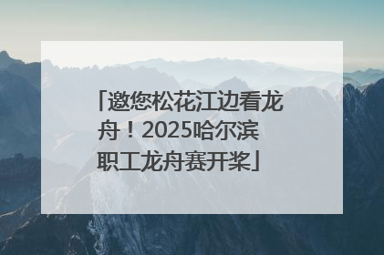 邀您松花江边看龙舟！2025哈尔滨职工龙舟赛开桨