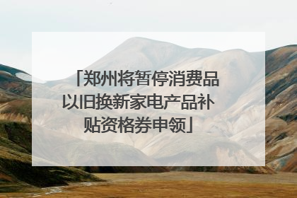 郑州将暂停消费品以旧换新家电产品补贴资格券申领
