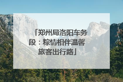 郑州局洛阳车务段：粽情相伴温馨旅客出行路