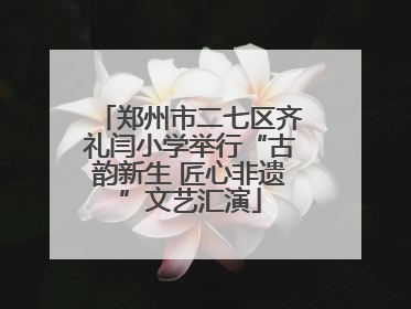 郑州市二七区齐礼闫小学举行“古韵新生 匠心非遗”文艺汇演