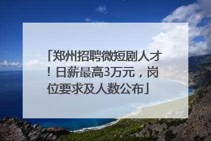 郑州招聘微短剧人才！日薪最高3万元，岗位要求及人数公布