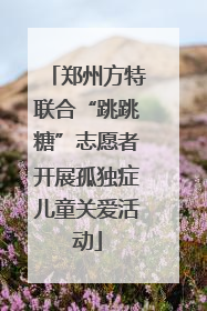 郑州方特联合“跳跳糖”志愿者开展孤独症儿童关爱活动