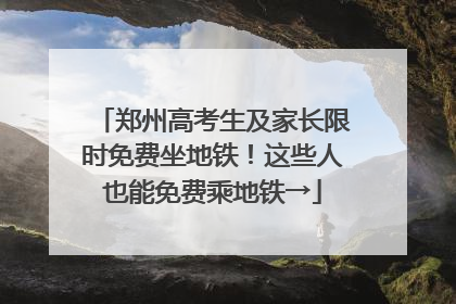 郑州高考生及家长限时免费坐地铁！这些人也能免费乘地铁→
