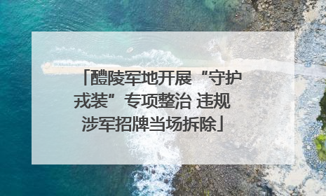 醴陵军地开展“守护戎装”专项整治 违规涉军招牌当场拆除