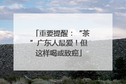 重要提醒：“茶”广东人最爱！但这样喝或致癌