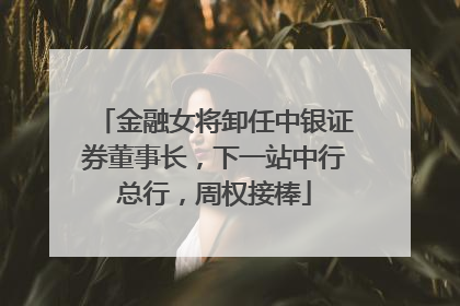 金融女将卸任中银证券董事长，下一站中行总行，周权接棒