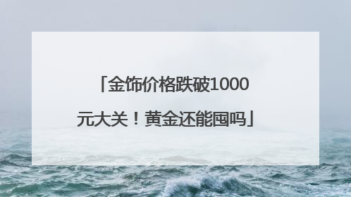 金饰价格跌破1000元大关！黄金还能囤吗