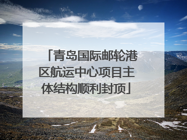 青岛国际邮轮港区航运中心项目主体结构顺利封顶