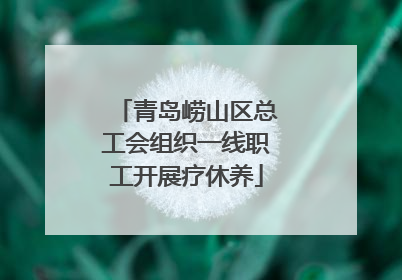 青岛崂山区总工会组织一线职工开展疗休养