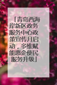 青岛西海岸新区政务服务中心政策宣传月启动，多维赋能惠企便民服务升级