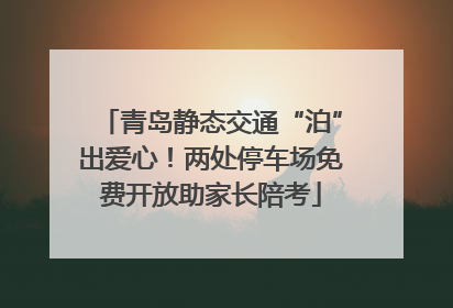 青岛静态交通“泊”出爱心！两处停车场免费开放助家长陪考