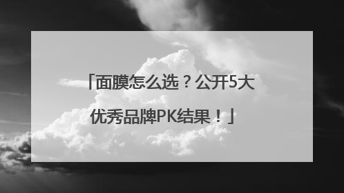 面膜怎么选？公开5大优秀品牌PK结果！