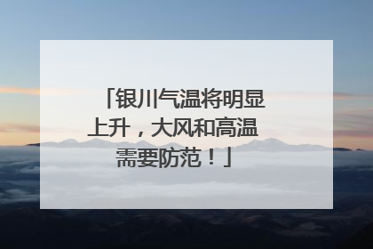 银川气温将明显上升，大风和高温需要防范！