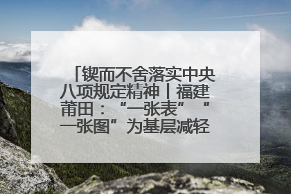 锲而不舍落实中央八项规定精神丨福建莆田：“一张表”“一张图”为基层减轻“数字负担”