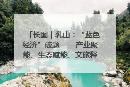 长图｜乳山：“蓝色经济”破题——产业聚能、生态赋能、文旅释能的协同路径