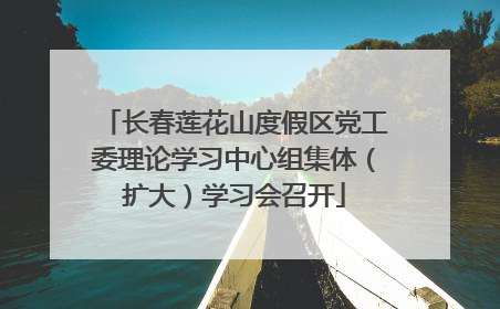 长春莲花山度假区党工委理论学习中心组集体（扩大）学习会召开