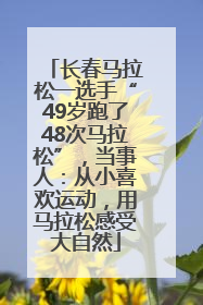 长春马拉松一选手“49岁跑了48次马拉松”，当事人：从小喜欢运动，用马拉松感受大自然