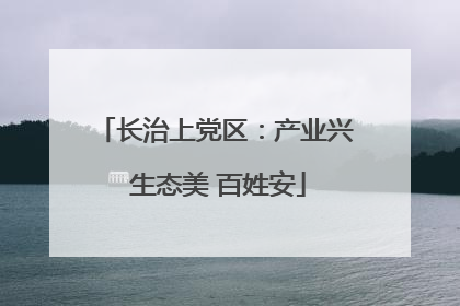长治上党区：产业兴 生态美 百姓安