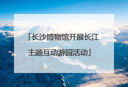长沙博物馆开展长江主题互动游园活动
