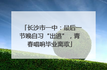 长沙市一中：最后一节晚自习“出逃”，青春唱响毕业离歌