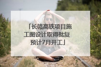 长赣高铁项目施工图设计取得批复 预计7月开工