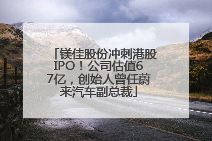镁佳股份冲刺港股IPO！公司估值67亿，创始人曾任蔚来汽车副总裁