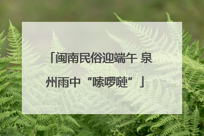 闽南民俗迎端午 泉州雨中“嗦啰嗹”