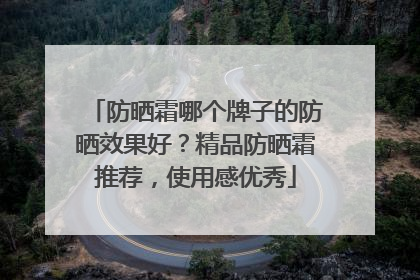 防晒霜哪个牌子的防晒效果好？精品防晒霜推荐，使用感优秀