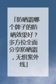 防晒霜哪个牌子的防晒效果好？多方位全面分享防晒霜，无惧紫外线