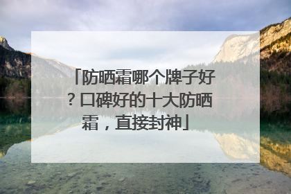 防晒霜哪个牌子好？口碑好的十大防晒霜，直接封神