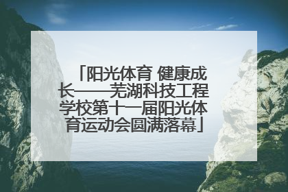 阳光体育 健康成长——芜湖科技工程学校第十一届阳光体育运动会圆满落幕