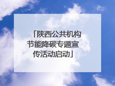陕西公共机构节能降碳专题宣传活动启动