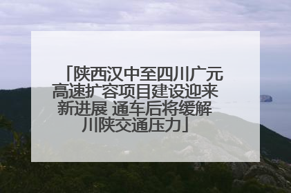 陕西汉中至四川广元高速扩容项目建设迎来新进展 通车后将缓解川陕交通压力