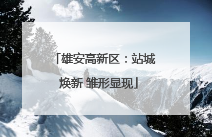 雄安高新区：站城焕新 雏形显现