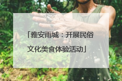 雅安雨城：开展民俗文化美食体验活动