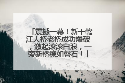 震撼一幕！新干赣江大桥老桥成功爆破，激起滚滚白浪，一旁新桥稳如磐石！