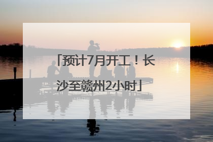 预计7月开工！长沙至赣州2小时