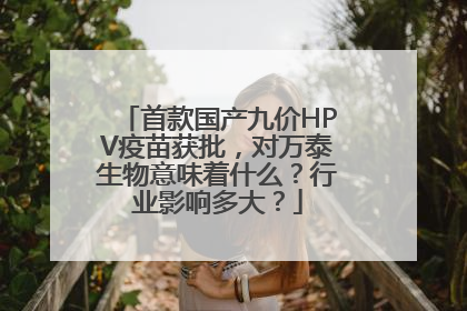 首款国产九价HPV疫苗获批，对万泰生物意味着什么？行业影响多大？