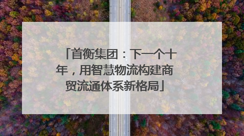 首衡集团：下一个十年，用智慧物流构建商贸流通体系新格局