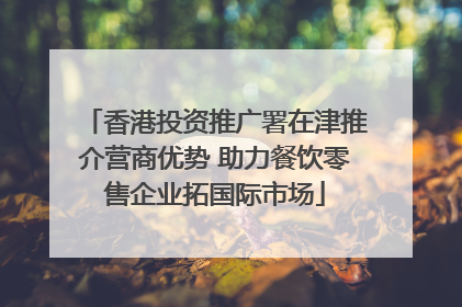 香港投资推广署在津推介营商优势 助力餐饮零售企业拓国际市场