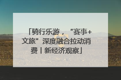 骑行乐游，“赛事+文旅”深度融合拉动消费丨新经济观察